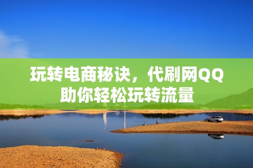 玩转电商秘诀，代刷网QQ助你轻松玩转流量