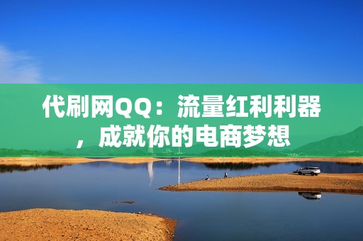 代刷网QQ：流量红利利器，成就你的电商梦想