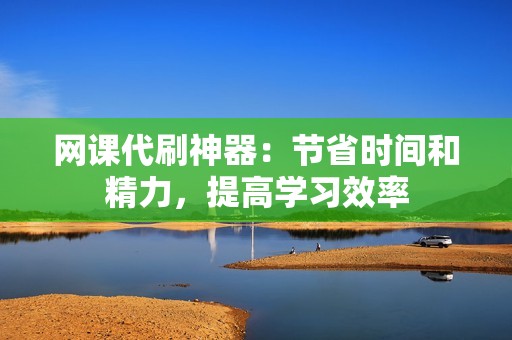 网课代刷神器：节省时间和精力，提高学习效率