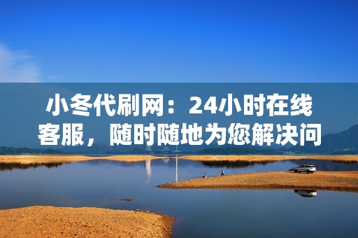 小冬代刷网：24小时在线客服，随时随地为您解决问题