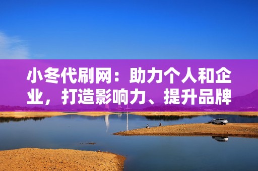 小冬代刷网：助力个人和企业，打造影响力、提升品牌知名度