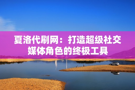 夏洛代刷网：打造超级社交媒体角色的终极工具