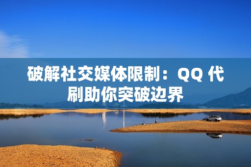 破解社交媒体限制：QQ 代刷助你突破边界