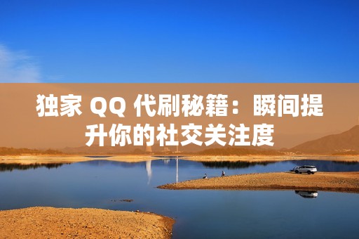 独家 QQ 代刷秘籍：瞬间提升你的社交关注度