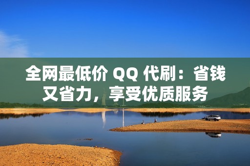 全网最低价 QQ 代刷：省钱又省力，享受优质服务