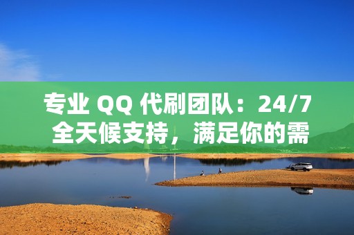 专业 QQ 代刷团队：24/7 全天候支持，满足你的需求