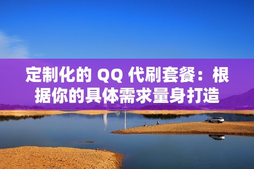 定制化的 QQ 代刷套餐：根据你的具体需求量身打造