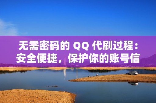 无需密码的 QQ 代刷过程：安全便捷，保护你的账号信息