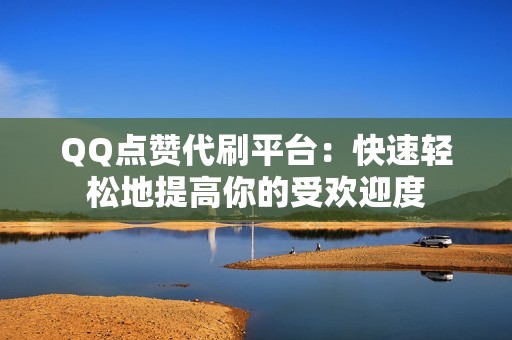 QQ点赞代刷平台：快速轻松地提高你的受欢迎度