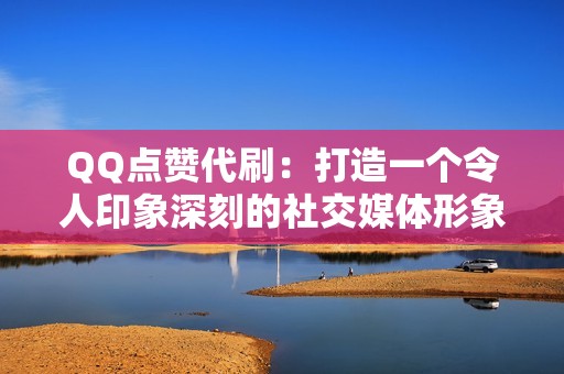 QQ点赞代刷：打造一个令人印象深刻的社交媒体形象