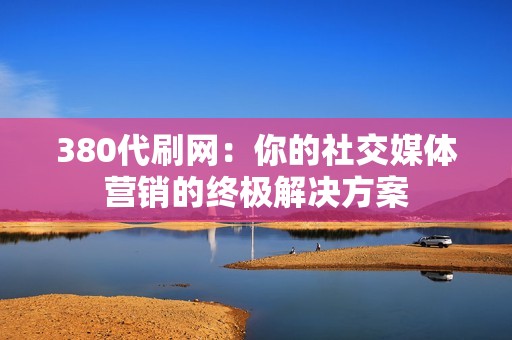 380代刷网：你的社交媒体营销的终极解决方案