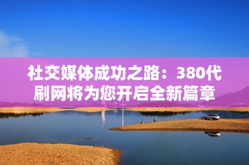 社交媒体成功之路：380代刷网将为您开启全新篇章