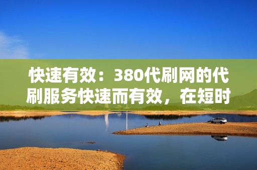 快速有效：380代刷网的代刷服务快速而有效，在短时间内为您提供明显的结果。