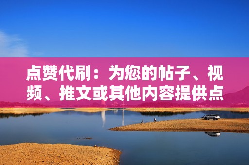 点赞代刷：为您的帖子、视频、推文或其他内容提供点赞代刷，提升人气和互动性。