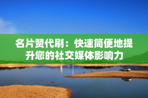 名片赞代刷：快速简便地提升您的社交媒体影响力