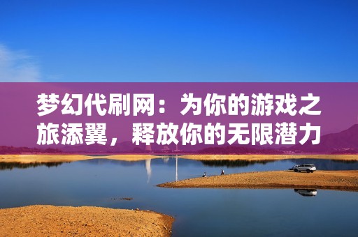 梦幻代刷网：为你的游戏之旅添翼，释放你的无限潜力