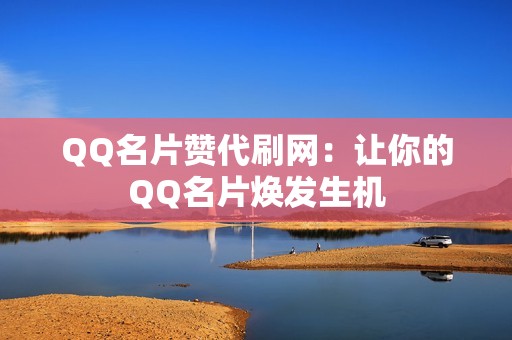 QQ名片赞代刷网：让你的QQ名片焕发生机