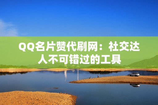 QQ名片赞代刷网：社交达人不可错过的工具