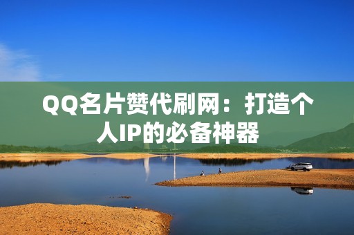 QQ名片赞代刷网：打造个人IP的必备神器