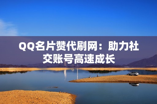 QQ名片赞代刷网：助力社交账号高速成长