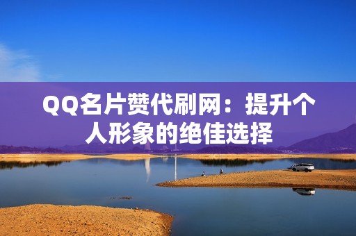 QQ名片赞代刷网：提升个人形象的绝佳选择