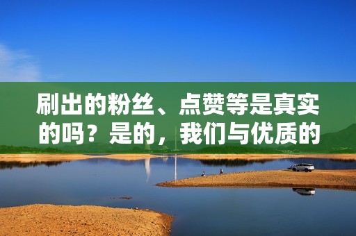 刷出的粉丝、点赞等是真实的吗？是的，我们与优质的刷单资源合作，保证刷出的数据都是真实的有效用户。