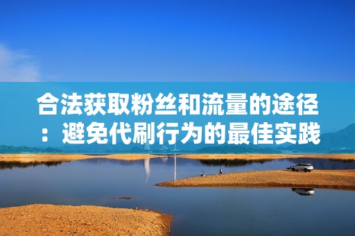 合法获取粉丝和流量的途径：避免代刷行为的最佳实践