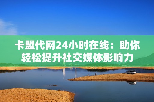 卡盟代网24小时在线：助你轻松提升社交媒体影响力