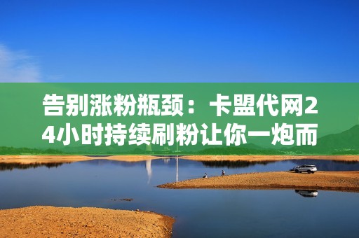 告别涨粉瓶颈：卡盟代网24小时持续刷粉让你一炮而红