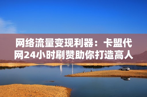 网络流量变现利器：卡盟代网24小时刷赞助你打造高人气账号