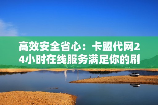 高效安全省心：卡盟代网24小时在线服务满足你的刷粉需求