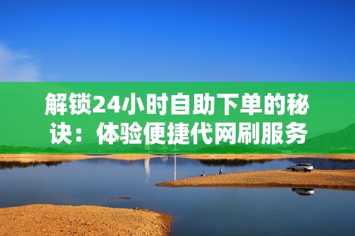 解锁24小时自助下单的秘诀：体验便捷代网刷服务