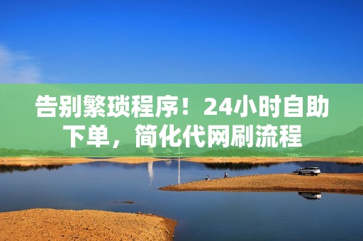 告别繁琐程序！24小时自助下单，简化代网刷流程