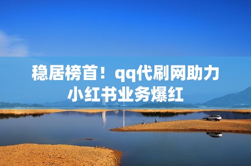 稳居榜首！qq代刷网助力小红书业务爆红