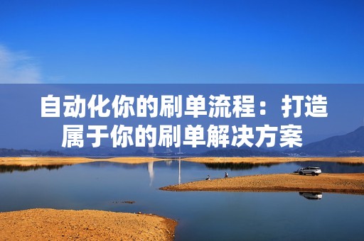 自动化你的刷单流程：打造属于你的刷单解决方案