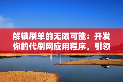 解锁刷单的无限可能：开发你的代刷网应用程序，引领行业潮流