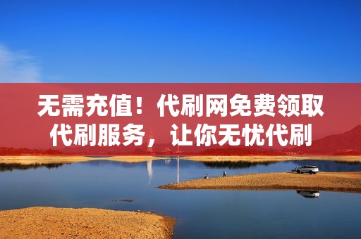 无需充值！代刷网免费领取代刷服务，让你无忧代刷