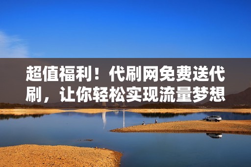 超值福利！代刷网免费送代刷，让你轻松实现流量梦想