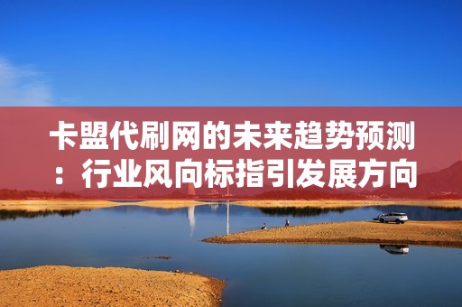 卡盟代刷网的未来趋势预测：行业风向标指引发展方向