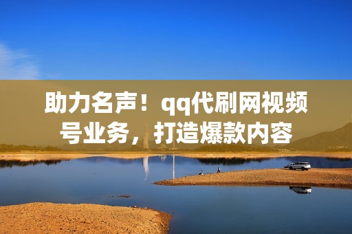 助力名声！qq代刷网视频号业务，打造爆款内容