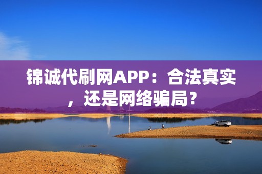 锦诚代刷网APP：合法真实，还是网络骗局？