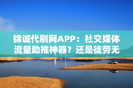 锦诚代刷网APP：社交媒体流量助推神器？还是徒劳无功？