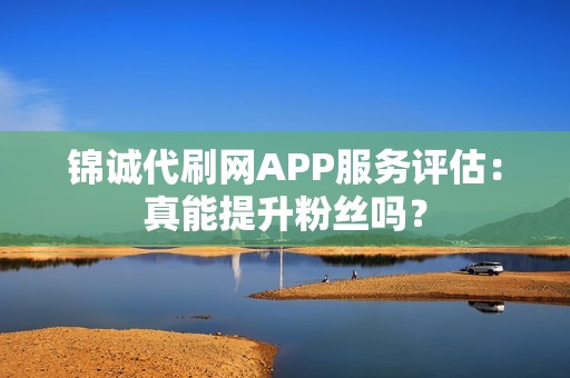 锦诚代刷网APP服务评估：真能提升粉丝吗？