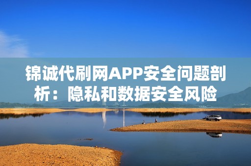 锦诚代刷网APP安全问题剖析：隐私和数据安全风险