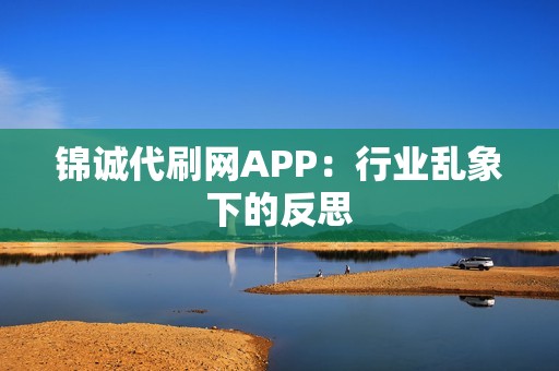 锦诚代刷网APP：行业乱象下的反思