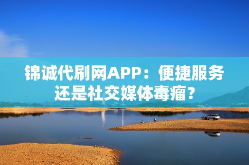 锦诚代刷网APP：便捷服务还是社交媒体毒瘤？