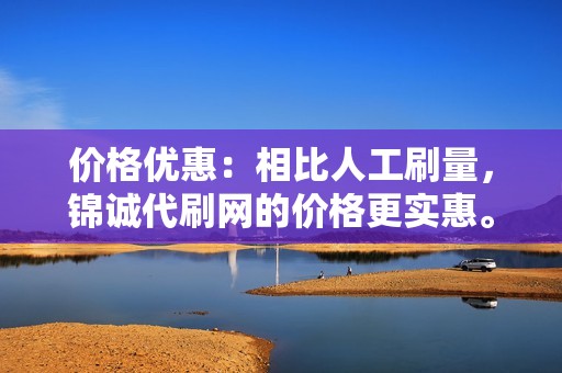 价格优惠：相比人工刷量，锦诚代刷网的价格更实惠。