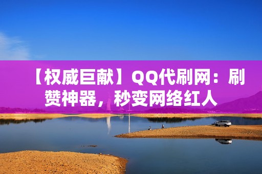 【权威巨献】QQ代刷网：刷赞神器，秒变网络红人