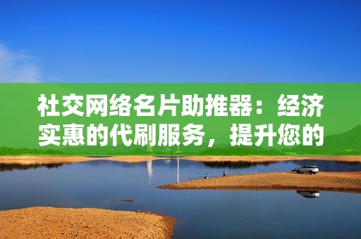 社交网络名片助推器：经济实惠的代刷服务，提升您的在线影响力