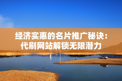 经济实惠的名片推广秘诀：代刷网站解锁无限潜力